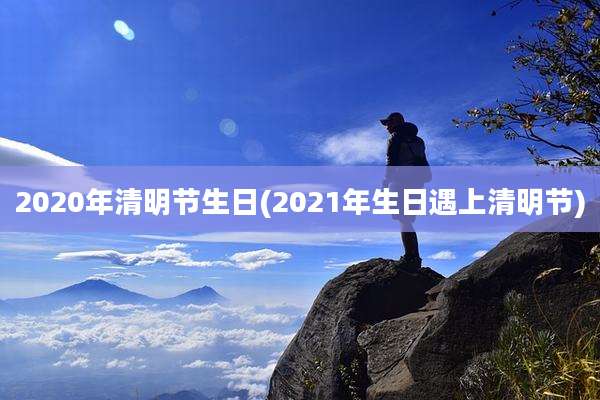 2020年清明节生日(2021年生日遇上清明节)