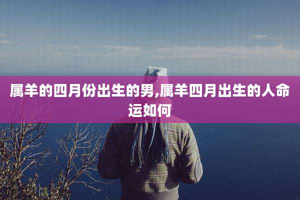 属羊的四月份出生的男,属羊四月出生的人命运如何