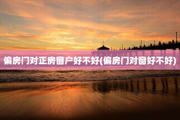 偏房门对正房窗户好不好(偏房门对窗好不好)