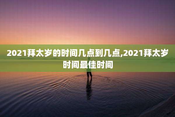 2021拜太岁的时间几点到几点,2021拜太岁时间最佳时间