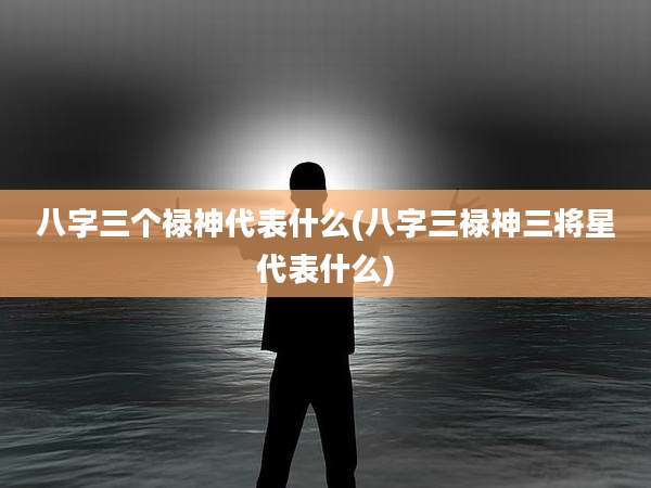 八字三个禄神代表什么(八字三禄神三将星代表什么)