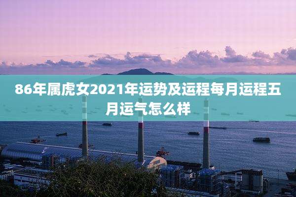 86年属虎女2021年运势及运程每月运程五月运气怎么样