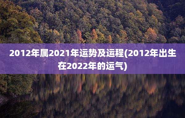2012年属2021年运势及运程(2012年出生在2022年的运气)
