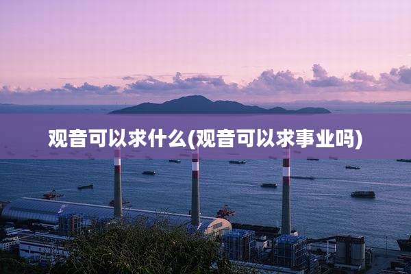 观音可以求什么(观音可以求事业吗)
