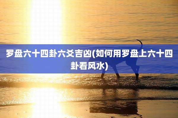 罗盘六十四卦六爻吉凶(如何用罗盘上六十四卦看风水)