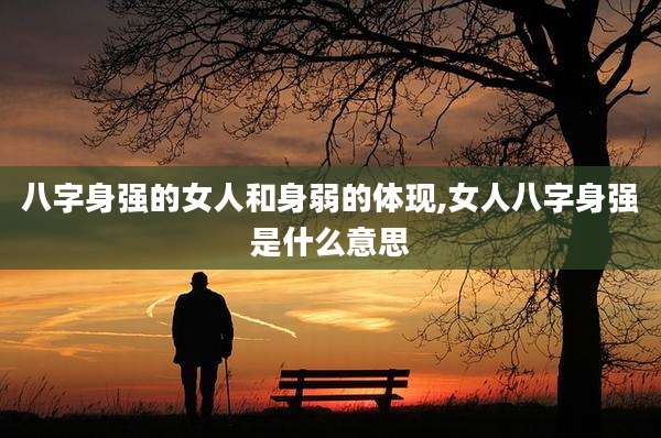 八字身强的女人和身弱的体现,女人八字身强是什么意思