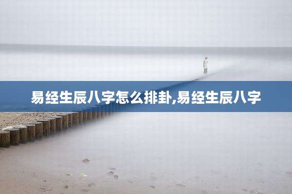 易经生辰八字怎么排卦,易经生辰八字