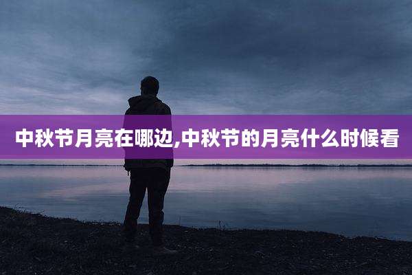 中秋节月亮在哪边,中秋节的月亮什么时候看