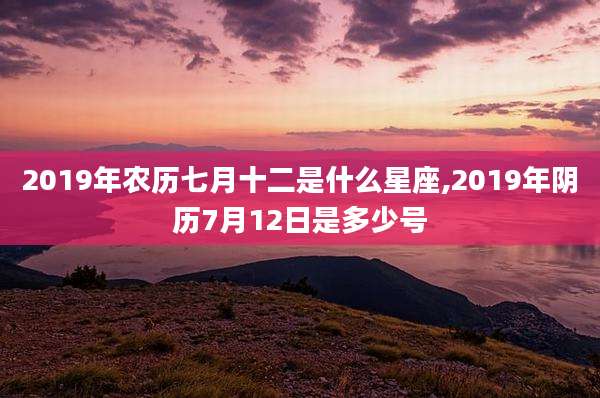 2019年农历七月十二是什么星座,2019年阴历7月12日是多少号