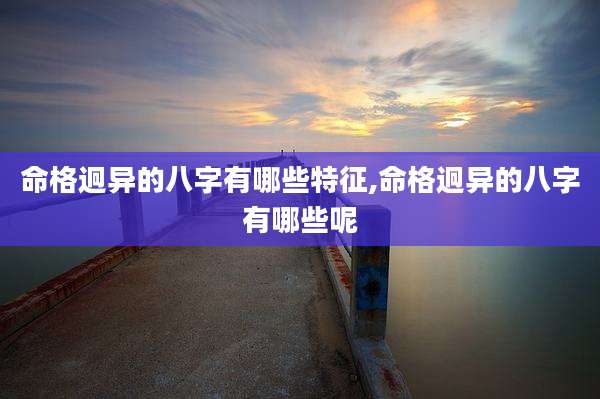命格迥异的八字有哪些特征,命格迥异的八字有哪些呢