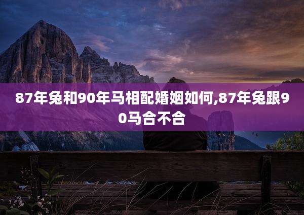87年兔和90年马相配婚姻如何,87年兔跟90马合不合