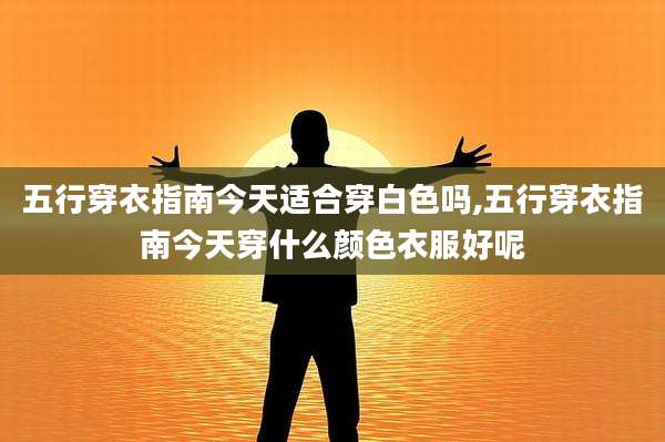 五行穿衣指南今天适合穿白色吗,五行穿衣指南今天穿什么颜色衣服好呢