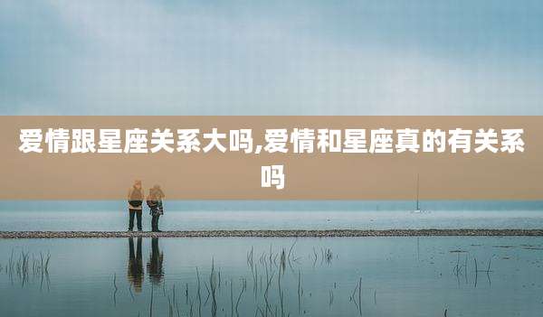 爱情跟星座关系大吗,爱情和星座真的有关系吗