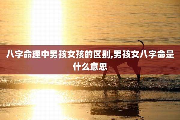 八字命理中男孩女孩的区别,男孩女八字命是什么意思