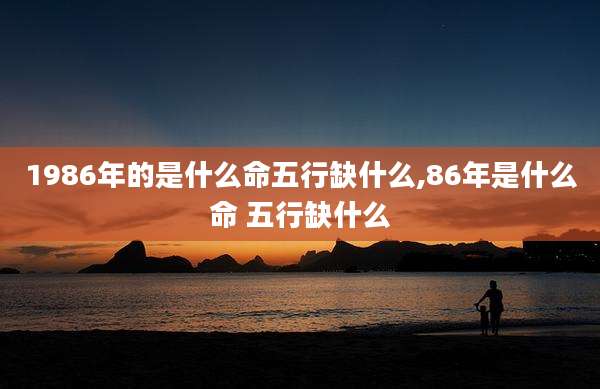 1986年的是什么命五行缺什么,86年是什么命 五行缺什么