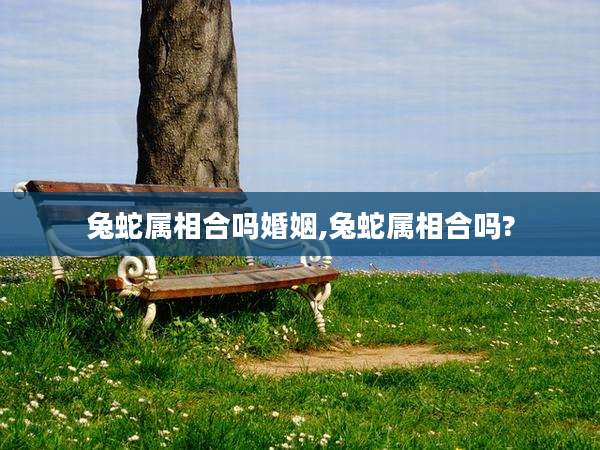 兔蛇属相合吗婚姻,兔蛇属相合吗?