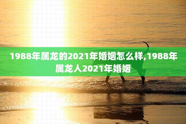 1988年属龙的2021年婚姻怎么样,1988年属龙人2021年婚姻