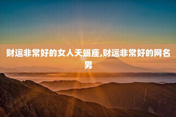财运非常好的女人天蝎座,财运非常好的网名男