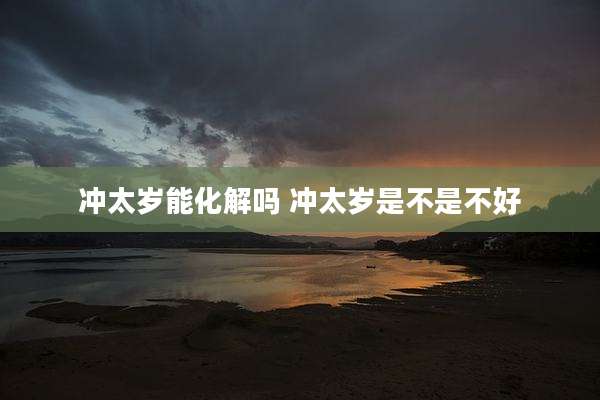 冲太岁能化解吗 冲太岁是不是不好