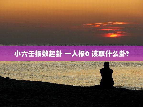 小六壬报数起卦 一人报0 该取什么卦?