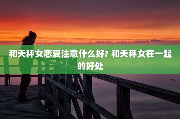 和天秤女恋爱注意什么好? 和天秤女在一起的好处