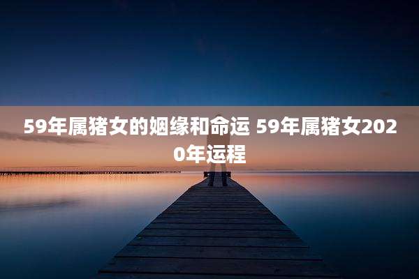 59年属猪女的姻缘和命运 59年属猪女2020年运程