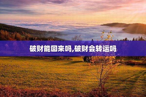 破财能回来吗,破财会转运吗