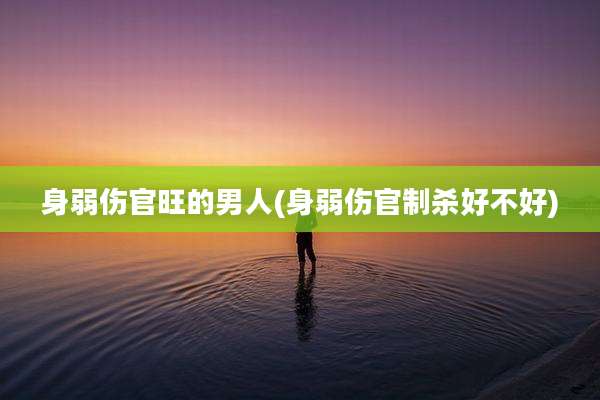 身弱伤官旺的男人(身弱伤官制杀好不好)