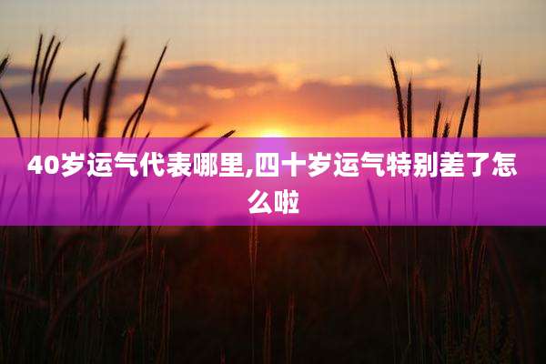 40岁运气代表哪里,四十岁运气特别差了怎么啦