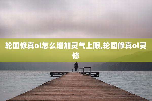 轮回修真ol怎么增加灵气上限,轮回修真ol灵修
