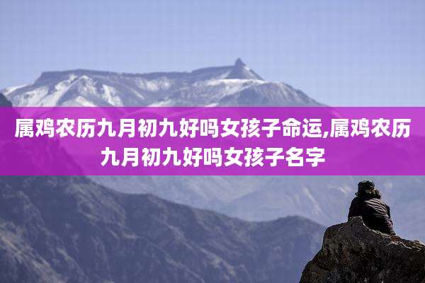 属鸡农历九月初九好吗女孩子命运,属鸡农历九月初九好吗女孩子名字