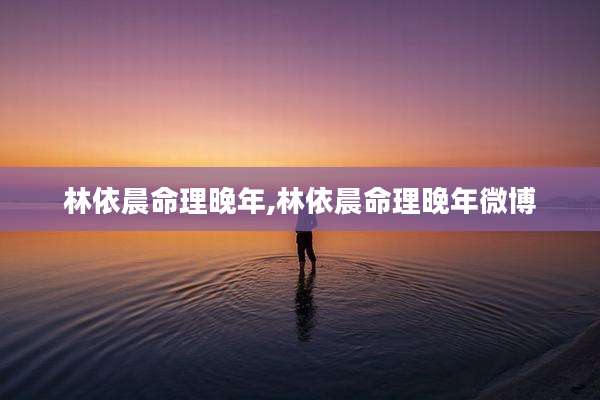 林依晨命理晚年,林依晨命理晚年微博