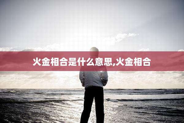 火金相合是什么意思,火金相合