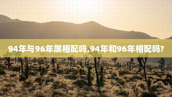 94年与96年属相配吗,94年和96年相配吗?