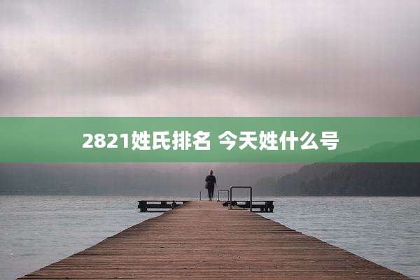 2821姓氏排名 今天姓什么号
