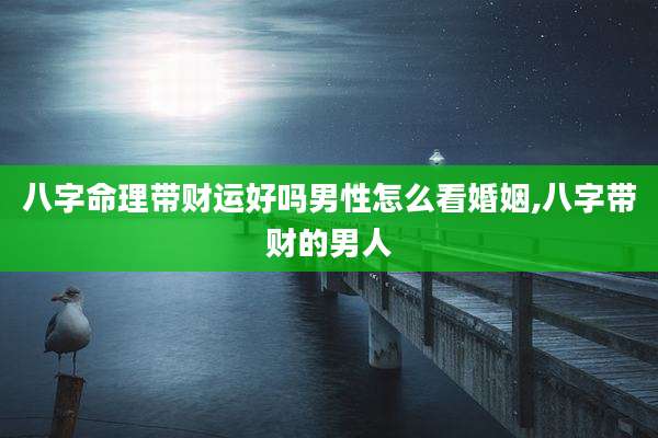 八字命理带财运好吗男性怎么看婚姻,八字带财的男人