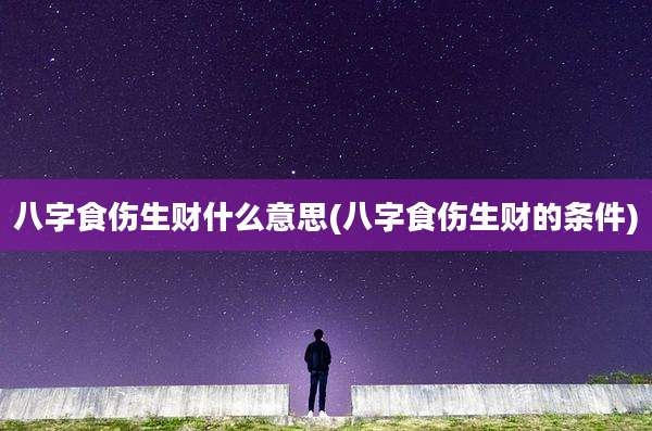 八字食伤生财什么意思(八字食伤生财的条件)