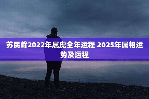 苏民峰2022年属虎全年运程 2025年属相运势及运程
