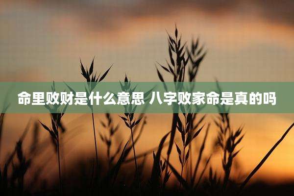 命里败财是什么意思 八字败家命是真的吗