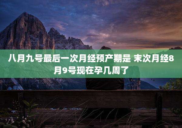 八月九号最后一次月经预产期是 末次月经8月9号现在孕几周了