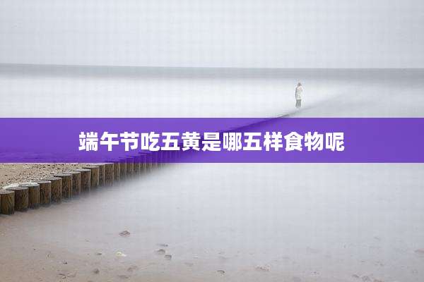 端午节吃五黄是哪五样食物呢