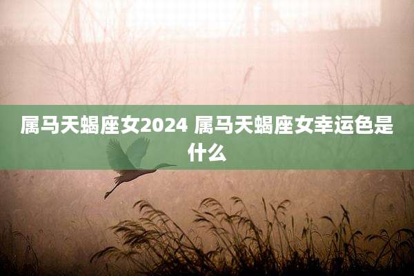 属马天蝎座女2024 属马天蝎座女幸运色是什么