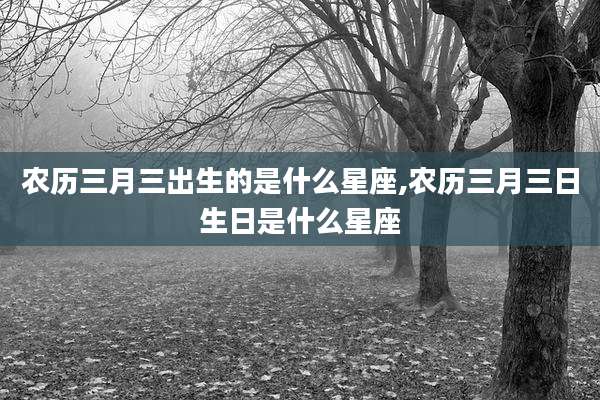 农历三月三出生的是什么星座,农历三月三日生日是什么星座
