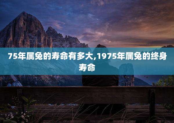 75年属兔的寿命有多大,1975年属兔的终身寿命