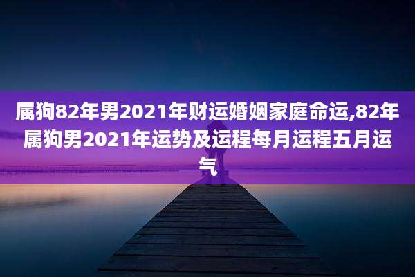 属狗82年男2021年财运婚姻家庭命运,82年属狗男2021年运势及运程每月运程五月运气