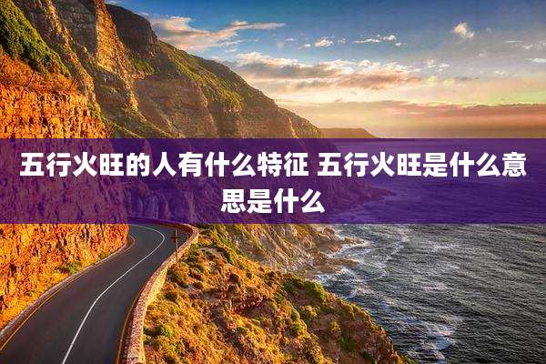 五行火旺的人有什么特征 五行火旺是什么意思是什么