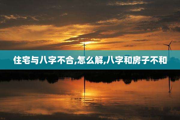 住宅与八字不合,怎么解,八字和房子不和