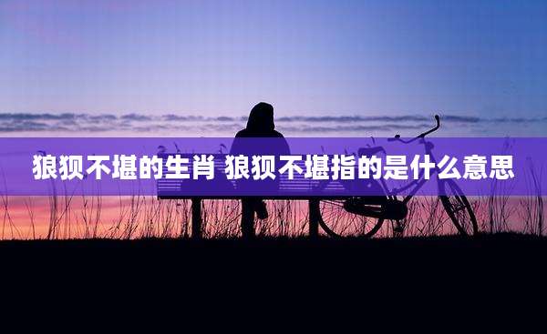 狼狈不堪的生肖 狼狈不堪指的是什么意思