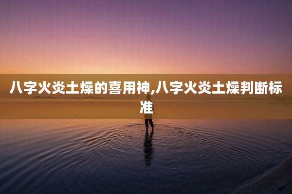 八字火炎土燥的喜用神,八字火炎土燥判断标准