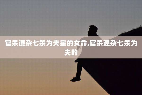 官杀混杂七杀为夫星的女命,官杀混杂七杀为夫的